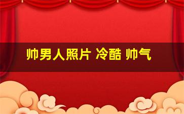 帅男人照片 冷酷 帅气